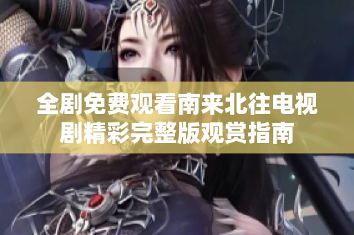 全剧免费观看南来北往电视剧精彩完整版观赏指南