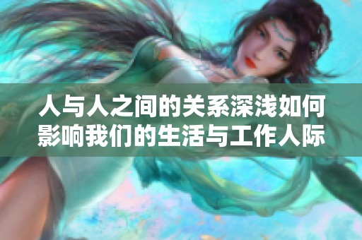 人与人之间的关系深浅如何影响我们的生活与工作人际交往