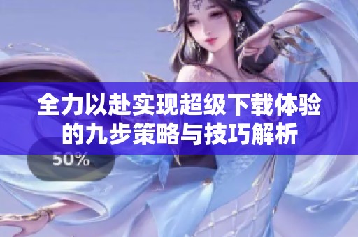 全力以赴实现超级下载体验的九步策略与技巧解析