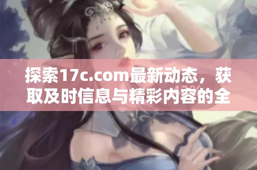 探索17c.com最新动态，获取及时信息与精彩内容的全新体验