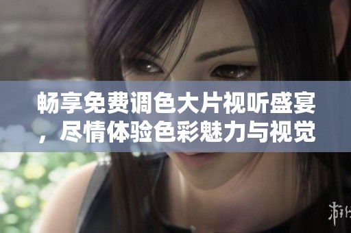 畅享免费调色大片视听盛宴，尽情体验色彩魅力与视觉冲击