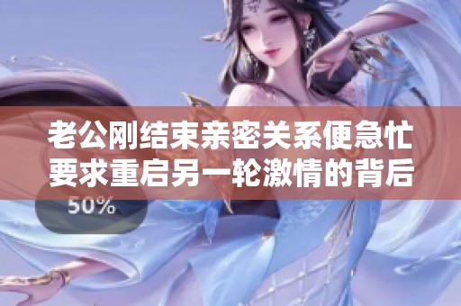 老公刚结束亲密关系便急忙要求重启另一轮激情的背后真相