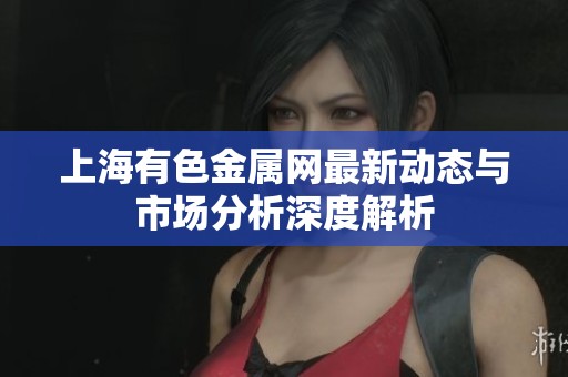 上海有色金属网最新动态与市场分析深度解析