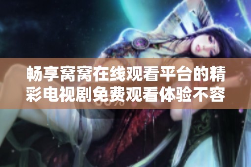 畅享窝窝在线观看平台的精彩电视剧免费观看体验不容错过