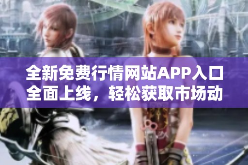 全新免费行情网站APP入口全面上线，轻松获取市场动态资讯