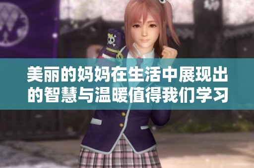 美丽的妈妈在生活中展现出的智慧与温暖值得我们学习和珍惜