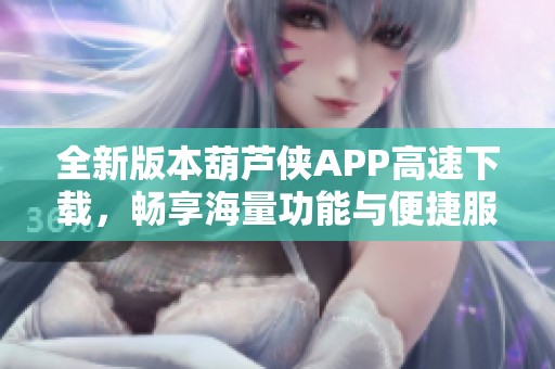 全新版本葫芦侠APP高速下载，畅享海量功能与便捷服务