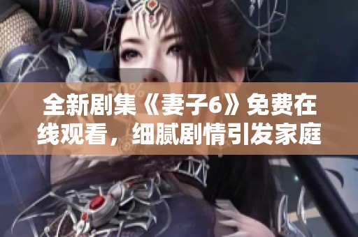 全新剧集《妻子6》免费在线观看，细腻剧情引发家庭情感共鸣