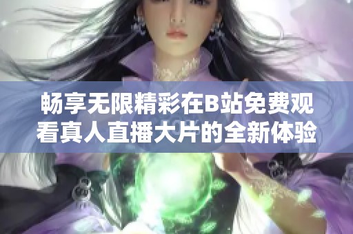 畅享无限精彩在B站免费观看真人直播大片的全新体验