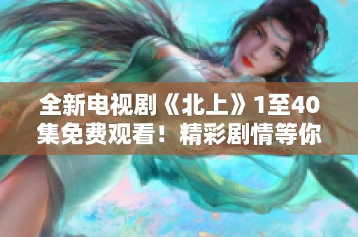 全新电视剧《北上》1至40集免费观看！精彩剧情等你来享受！