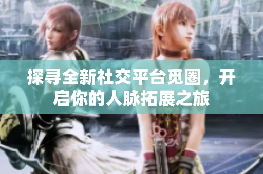 探寻全新社交平台觅圈，开启你的人脉拓展之旅