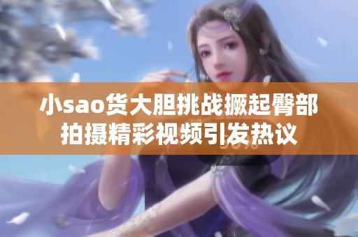 小sao货大胆挑战撅起臀部拍摄精彩视频引发热议