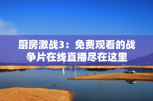 厨房激战3：免费观看的战争片在线直播尽在这里