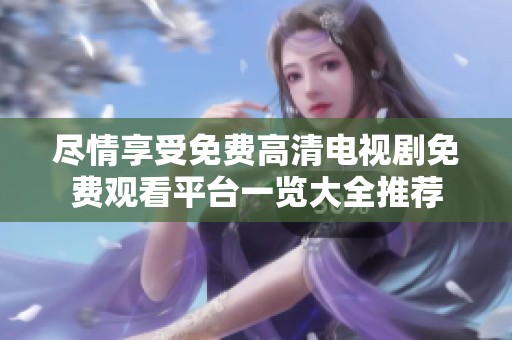 尽情享受免费高清电视剧免费观看平台一览大全推荐