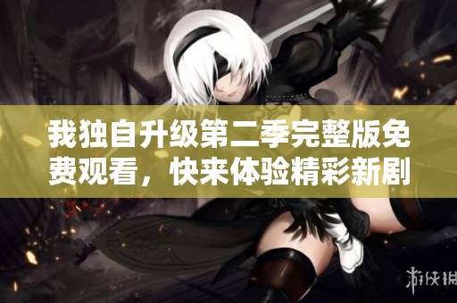 我独自升级第二季完整版免费观看，快来体验精彩新剧情！