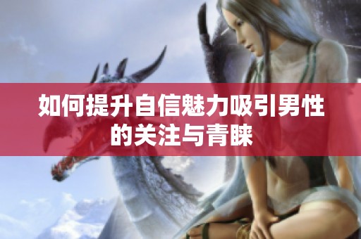 如何提升自信魅力吸引男性的关注与青睐