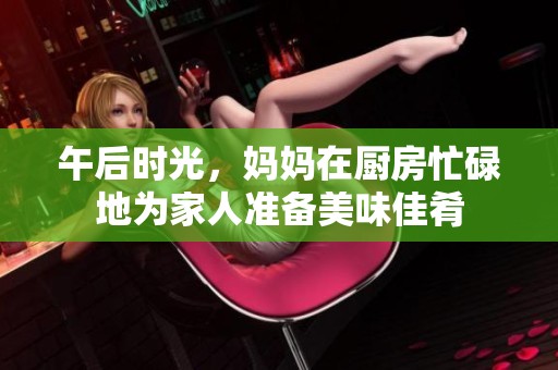 午后时光，妈妈在厨房忙碌地为家人准备美味佳肴