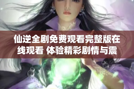 仙逆全剧免费观看完整版在线观看 体验精彩剧情与震撼场面