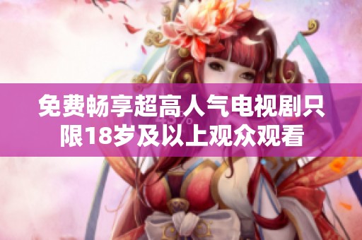 免费畅享超高人气电视剧只限18岁及以上观众观看
