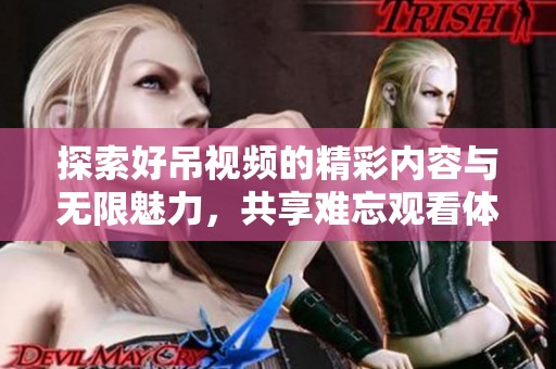 探索好吊视频的精彩内容与无限魅力，共享难忘观看体验