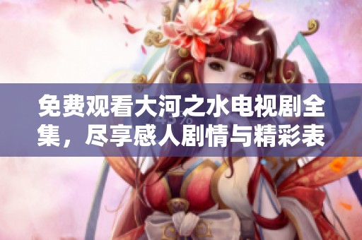 免费观看大河之水电视剧全集，尽享感人剧情与精彩表演