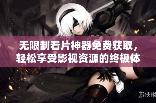无限制看片神器免费获取，轻松享受影视资源的终极体验