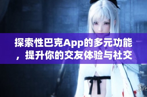 探索性巴克App的多元功能，提升你的交友体验与社交活动