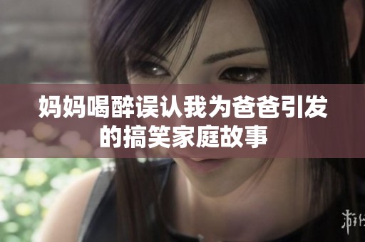 妈妈喝醉误认我为爸爸引发的搞笑家庭故事
