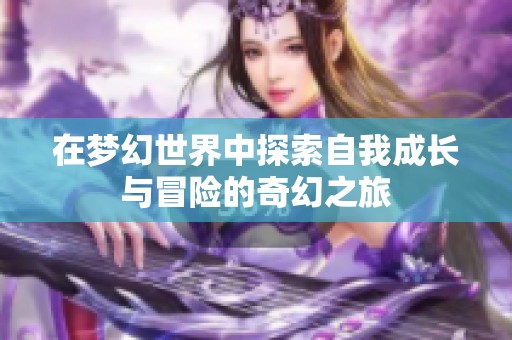 在梦幻世界中探索自我成长与冒险的奇幻之旅