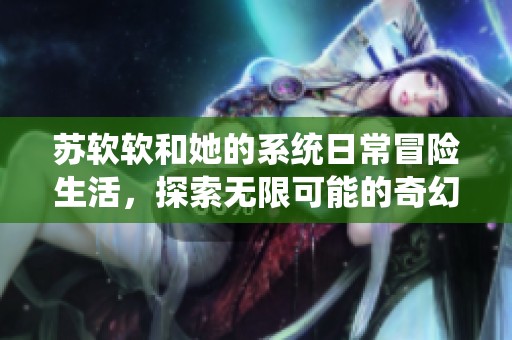 苏软软和她的系统日常冒险生活，探索无限可能的奇幻旅程