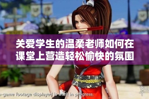 关爱学生的温柔老师如何在课堂上营造轻松愉快的氛围
