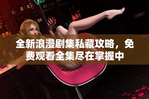 全新浪漫剧集私藏攻略，免费观看全集尽在掌握中