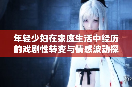 年轻少妇在家庭生活中经历的戏剧性转变与情感波动探讨