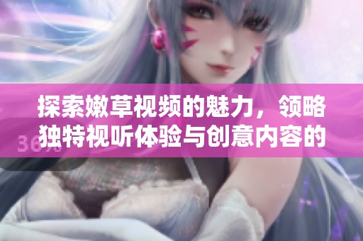 探索嫩草视频的魅力，领略独特视听体验与创意内容的完美结合