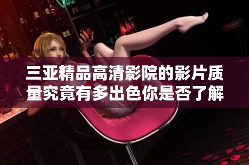 三亚精品高清影院的影片质量究竟有多出色你是否了解呢