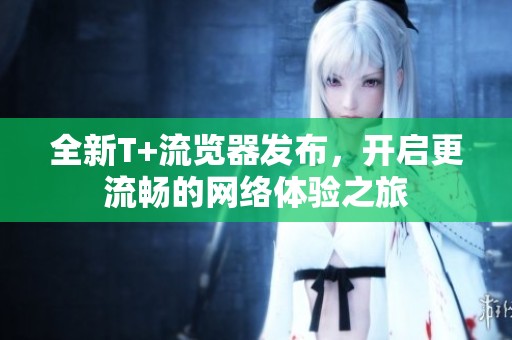 全新T+流览器发布，开启更流畅的网络体验之旅