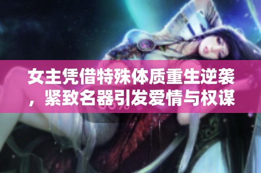女主凭借特殊体质重生逆袭，紧致名器引发爱情与权谋风波