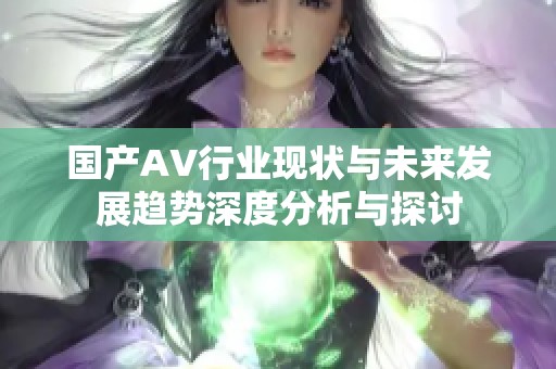 国产AV行业现状与未来发展趋势深度分析与探讨