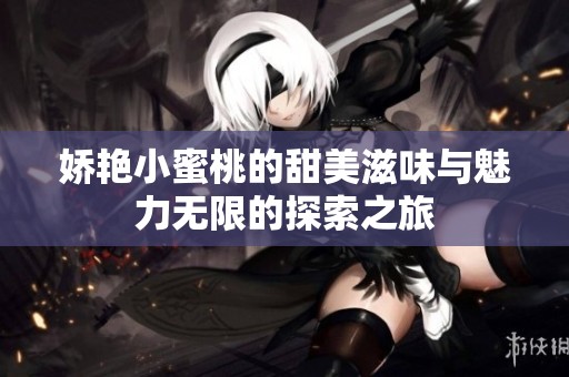 娇艳小蜜桃的甜美滋味与魅力无限的探索之旅