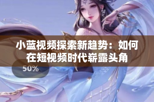 小蓝视频探索新趋势：如何在短视频时代崭露头角