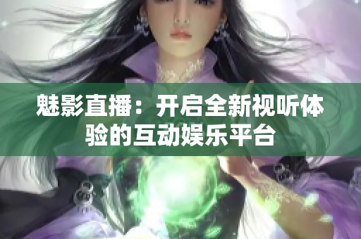 魅影直播：开启全新视听体验的互动娱乐平台