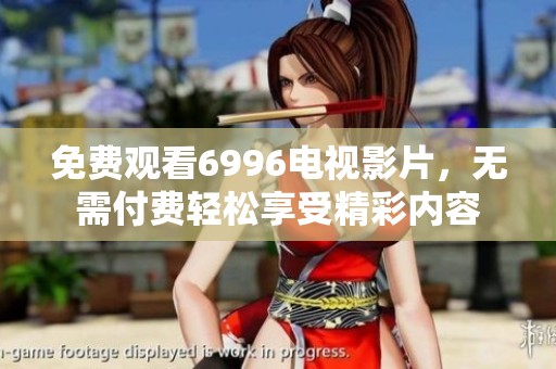 免费观看6996电视影片，无需付费轻松享受精彩内容