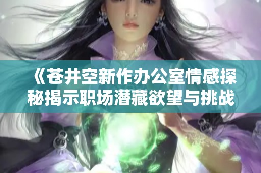 《苍井空新作办公室情感探秘揭示职场潜藏欲望与挑战》