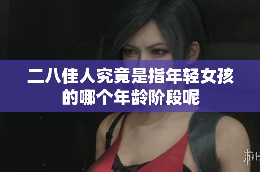 二八佳人究竟是指年轻女孩的哪个年龄阶段呢