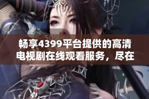 畅享4399平台提供的高清电视剧在线观看服务，尽在掌握之中
