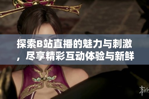 探索B站直播的魅力与刺激，尽享精彩互动体验与新鲜内容