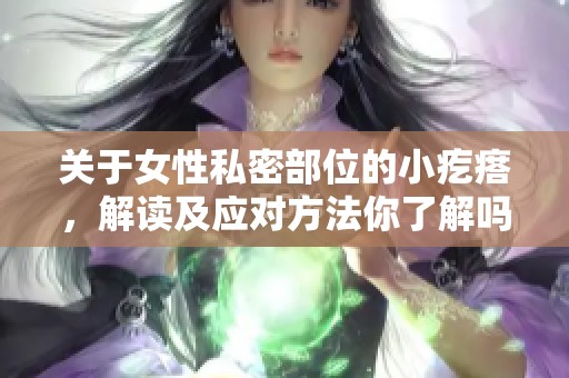 关于女性私密部位的小疙瘩，解读及应对方法你了解吗