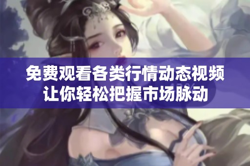 免费观看各类行情动态视频让你轻松把握市场脉动