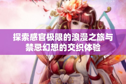 探索感官极限的浪漫之旅与禁忌幻想的交织体验