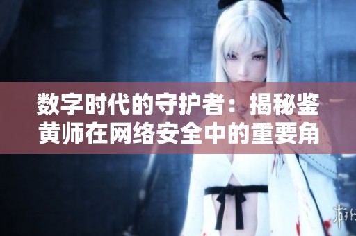 数字时代的守护者：揭秘鉴黄师在网络安全中的重要角色